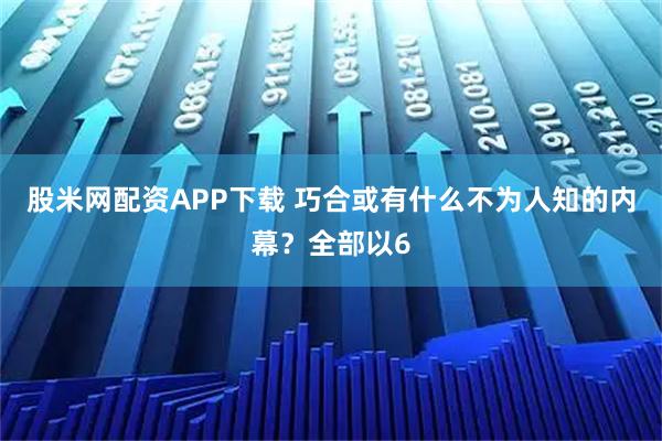 股米网配资APP下载 巧合或有什么不为人知的内幕？全部以6