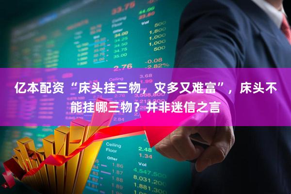 亿本配资 “床头挂三物，灾多又难富”，床头不能挂哪三物？并非迷信之言