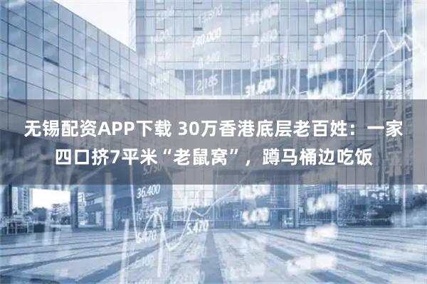 无锡配资APP下载 30万香港底层老百姓：一家四口挤7平米“老鼠窝”，蹲马桶边吃饭