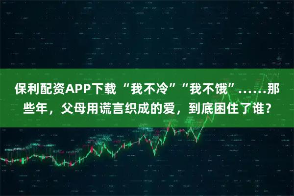 保利配资APP下载 “我不冷”“我不饿”……那些年，父母用谎言织成的爱，到底困住了谁？