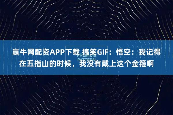 赢牛网配资APP下载 搞笑GIF：悟空：我记得在五指山的时候，我没有戴上这个金箍啊