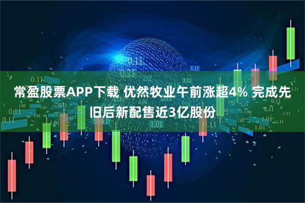 常盈股票APP下载 优然牧业午前涨超4% 完成先旧后新配售近3亿股份