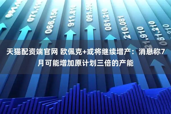 天猫配资端官网 欧佩克+或将继续增产：消息称7月可能增加原计划三倍的产能