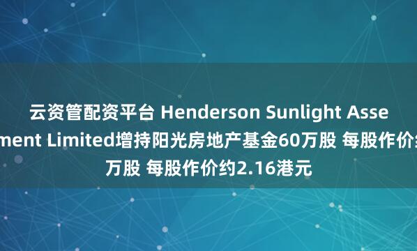 云资管配资平台 Henderson Sunlight Asset Management Limited增持阳光房地产基金60万股 每股作价约2.16港元