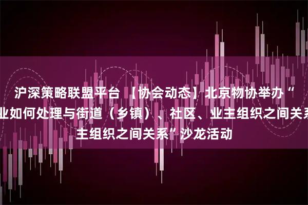 沪深策略联盟平台 【协会动态】北京物协举办“物业服务企业如何处理与街道（乡镇）、社区、业主组织之间关系”沙龙活动