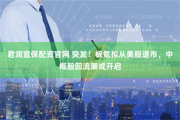 君润宜保配资官网 突发！极氪拟从美股退市，中概股回流潮或开启