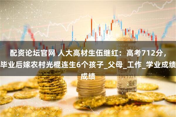 配资论坛官网 人大高材生伍继红：高考712分，毕业后嫁农村光棍连生6个孩子_父母_工作_学业成绩