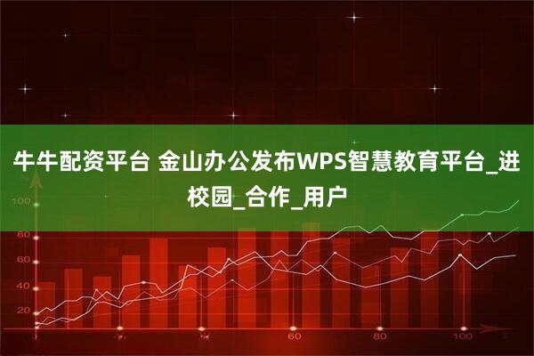 牛牛配资平台 金山办公发布WPS智慧教育平台_进校园_合作_用户