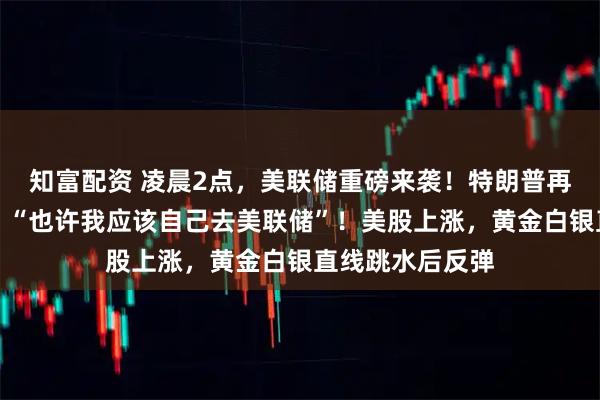 知富配资 凌晨2点，美联储重磅来袭！特朗普再次抨击鲍威尔：“也许我应该自己去美联储”！美股上涨，黄金白银直线跳水后反弹