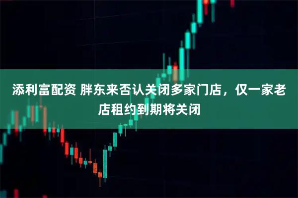 添利富配资 胖东来否认关闭多家门店，仅一家老店租约到期将关闭