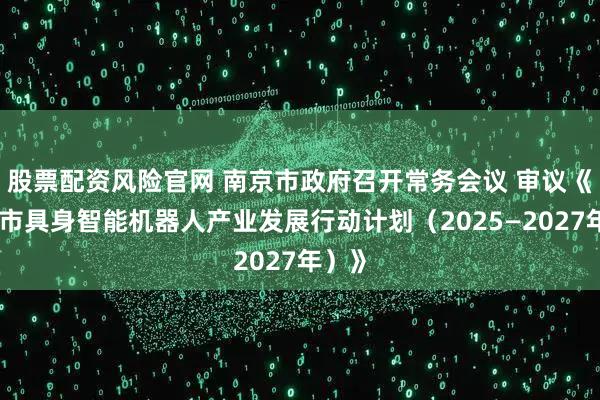 股票配资风险官网 南京市政府召开常务会议 审议《南京市具身智能机器人产业发展行动计划（2025—2027年）》