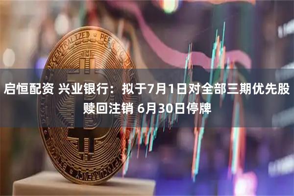 启恒配资 兴业银行：拟于7月1日对全部三期优先股赎回注销 6月30日停牌
