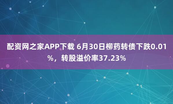 配资网之家APP下载 6月30日柳药转债下跌0.01%，转股溢价率37.23%