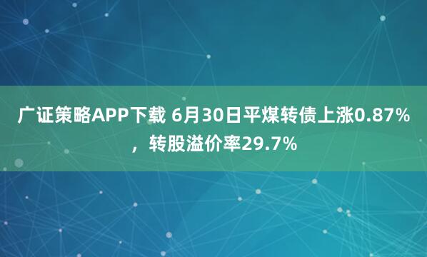 广证策略APP下载 6月30日平煤转债上涨0.87%，转股溢价率29.7%