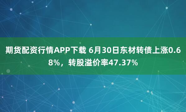 期货配资行情APP下载 6月30日东材转债上涨0.68%，转股溢价率47.37%