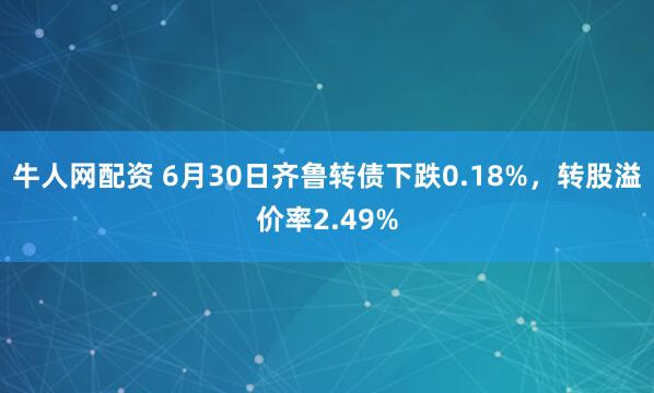牛人网配资 6月30日齐鲁转债下跌0.18%，转股溢价率2.49%