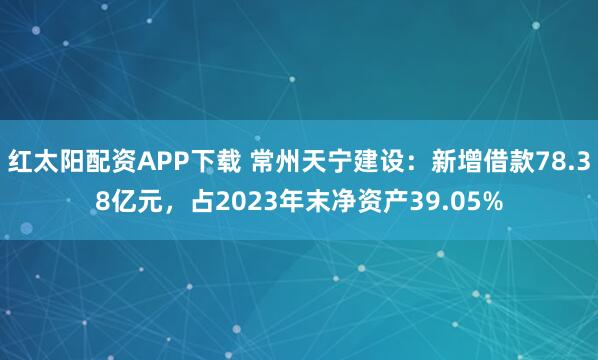红太阳配资APP下载 常州天宁建设：新增借款78.38亿元，占2023年末净资产39.05%