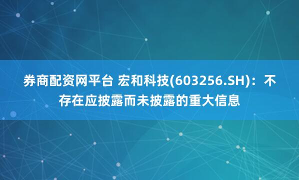 券商配资网平台 宏和科技(603256.SH)：不存在应披露而未披露的重大信息