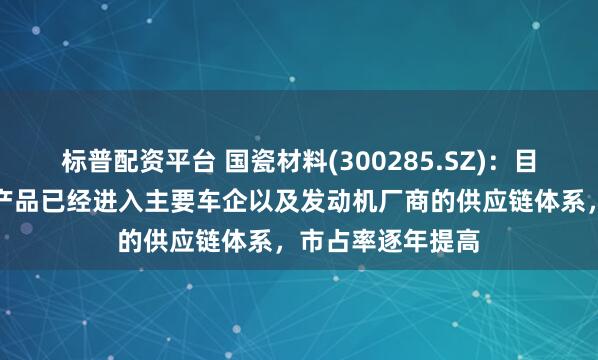 标普配资平台 国瓷材料(300285.SZ)：目前公司蜂窝陶瓷产品已经进入主要车企以及发动机厂商的供应链体系，市占率逐年提高