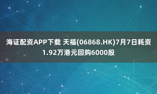 海证配资APP下载 天福(06868.HK)7月7日耗资1.92万港元回购6000股