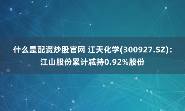 什么是配资炒股官网 江天化学(300927.SZ)：江山股份累计减持0.92%股份