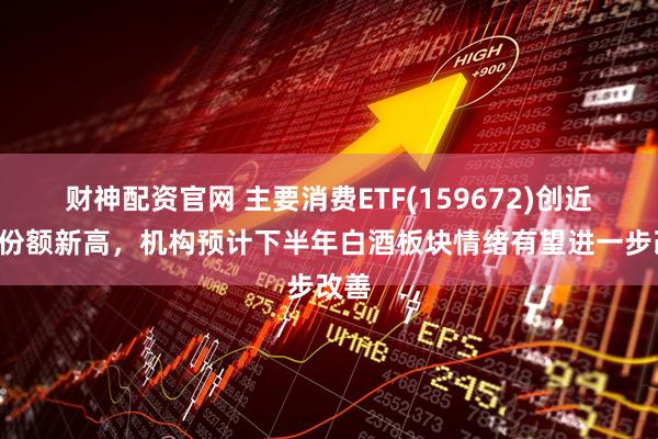 财神配资官网 主要消费ETF(159672)创近1月份额新高，机构预计下半年白酒板块情绪有望进一步改善