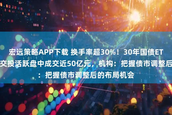 宏远策略APP下载 换手率超30%！30年国债ETF(511090)交投活跃盘中成交近50亿元，机构：把握债市调整后的布局机会