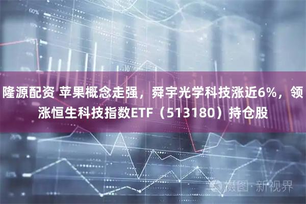 隆源配资 苹果概念走强，舜宇光学科技涨近6%，领涨恒生科技指数ETF（513180）持仓股