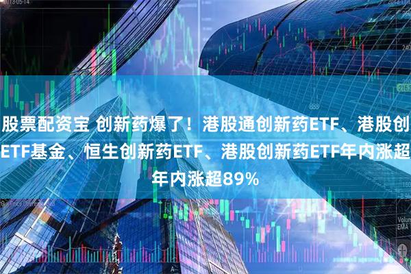股票配资宝 创新药爆了！港股通创新药ETF、港股创新药ETF基金、恒生创新药ETF、港股创新药ETF年内涨超89%