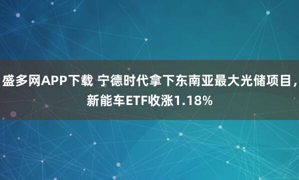 盛多网APP下载 宁德时代拿下东南亚最大光储项目，新能车ETF收涨1.18%