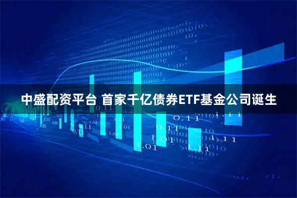 中盛配资平台 首家千亿债券ETF基金公司诞生