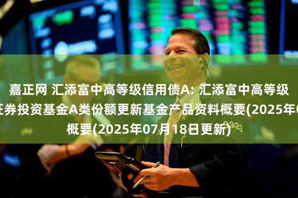 嘉正网 汇添富中高等级信用债A: 汇添富中高等级信用债债券型证券投资基金A类份额更新基金产品资料概要(2025年07月18日更新)