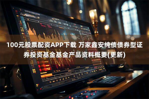 100元股票配资APP下载 万家鑫安纯债债券型证券投资基金基金产品资料概要(更新)