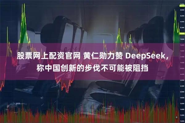 股票网上配资官网 黄仁勋力赞 DeepSeek，称中国创新的步伐不可能被阻挡
