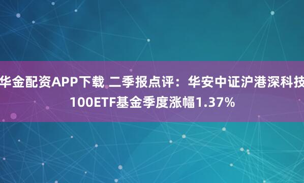 华金配资APP下载 二季报点评：华安中证沪港深科技100ETF基金季度涨幅1.37%