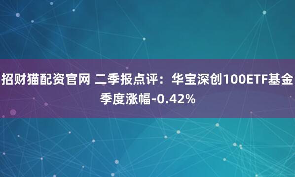 招财猫配资官网 二季报点评：华宝深创100ETF基金季度涨幅-0.42%