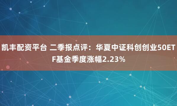 凯丰配资平台 二季报点评：华夏中证科创创业50ETF基金季度涨幅2.23%