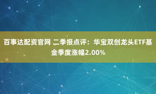 百事达配资官网 二季报点评：华宝双创龙头ETF基金季度涨幅2.00%