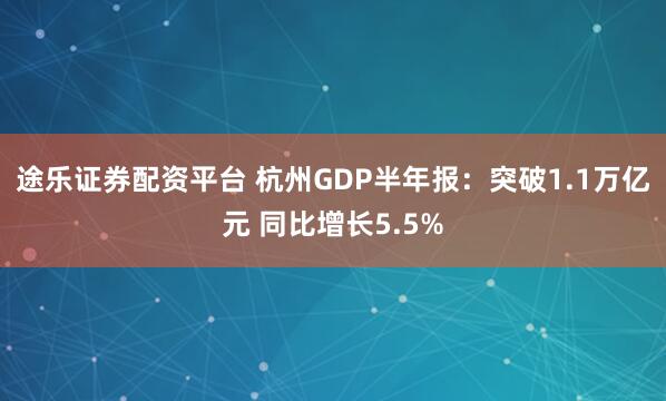 途乐证券配资平台 杭州GDP半年报：突破1.1万亿元 同比增长5.5%