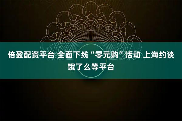 倍盈配资平台 全面下线“零元购”活动 上海约谈饿了么等平台