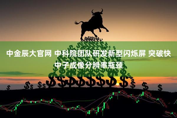 中金辰大官网 中科院团队研发新型闪烁屏 突破快中子成像分辨率瓶颈