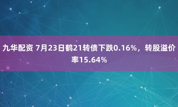 九华配资 7月23日鹤21转债下跌0.16%，转股溢价率15.64%