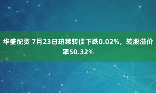 华盛配资 7月23日珀莱转债下跌0.02%，转股溢价率50.32%