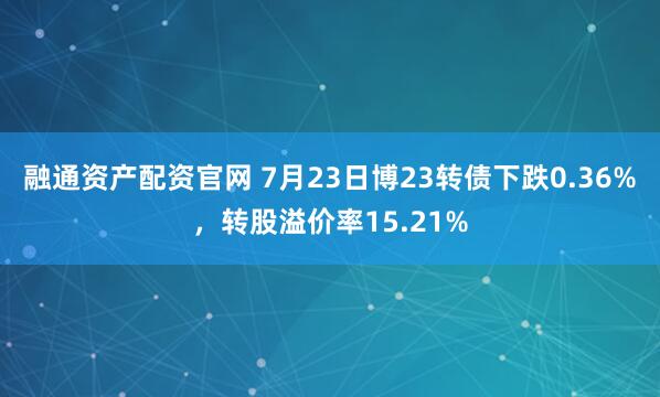 融通资产配资官网 7月23日博23转债下跌0.36%，转股溢价率15.21%