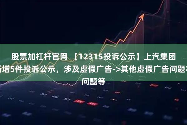 股票加杠杆官网 【12315投诉公示】上汽集团新增5件投诉公示，涉及虚假广告->其他虚假广告问题等