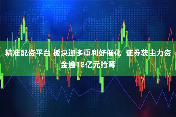 精准配资平台 板块迎多重利好催化  证券获主力资金逾18亿元抢筹