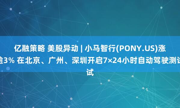 亿融策略 美股异动 | 小马智行(PONY.US)涨逾3% 在北京、广州、深圳开启7×24小时自动驾驶测试