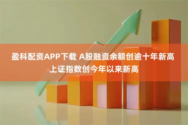 盈科配资APP下载 A股融资余额创逾十年新高 上证指数创今年以来新高