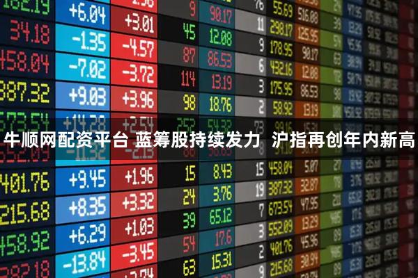 牛顺网配资平台 蓝筹股持续发力  沪指再创年内新高