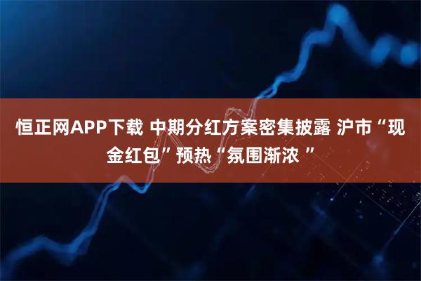 恒正网APP下载 中期分红方案密集披露 沪市“现金红包”预热“氛围渐浓 ”